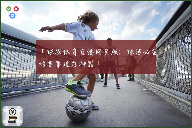 「球探体育直播网页版:球迷必备的赛事追踪神器」