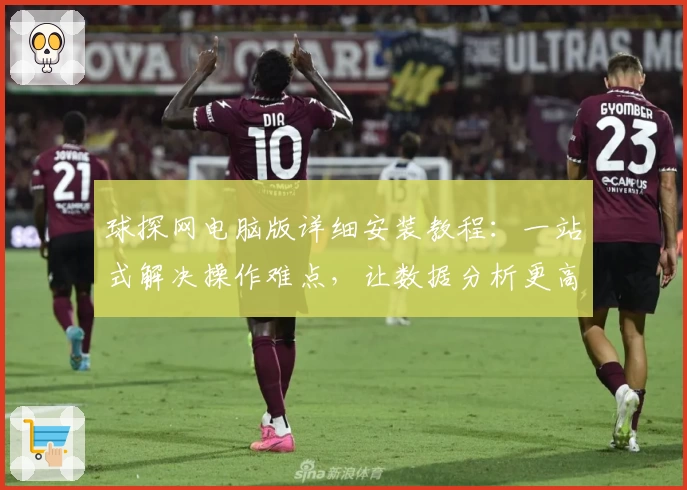 球探网电脑版详细安装教程：一站式解决操作难点，让数据分析更高效