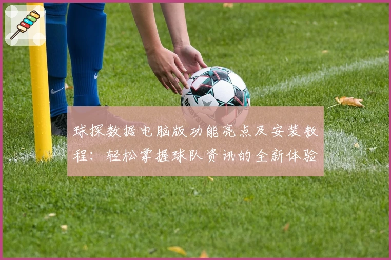球探数据电脑版功能亮点及安装教程：轻松掌握球队资讯的全新体验