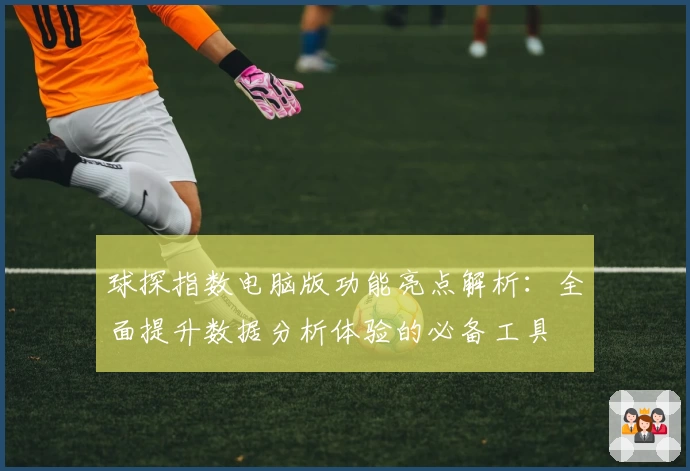 球探指数电脑版功能亮点解析:全面提升数据分析体验的必备工具