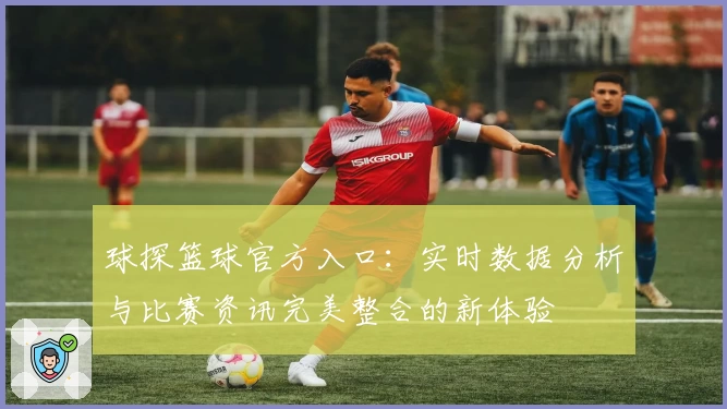 球探篮球官方入口:实时数据分析与比赛资讯完美整合的新体验