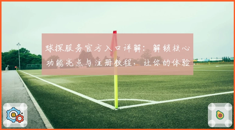 球探服务官方入口详解：解锁核心功能亮点与注册教程，让你的体验更上一层楼