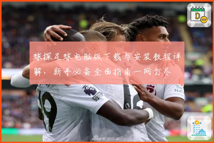 球探足球电脑版下载与安装教程详解，新手必备全面指南一网打尽