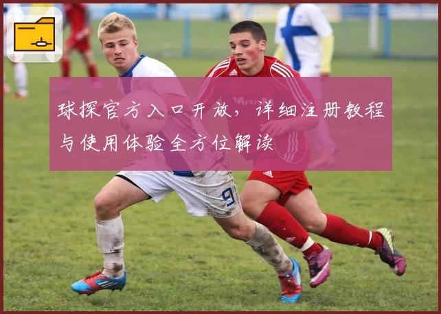 球探官方入口开放，详细注册教程与使用体验全方位解读