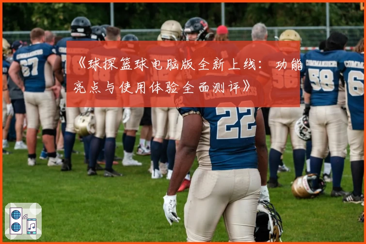 《球探篮球电脑版全新上线：功能亮点与使用体验全面测评》