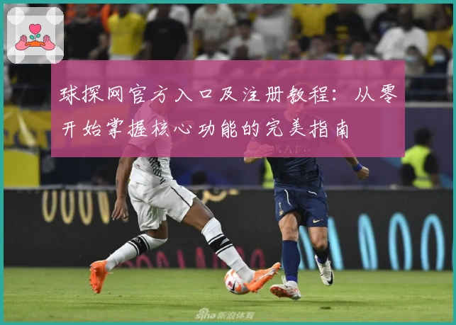 球探网官方入口及注册教程：从零开始掌握核心功能的完美指南