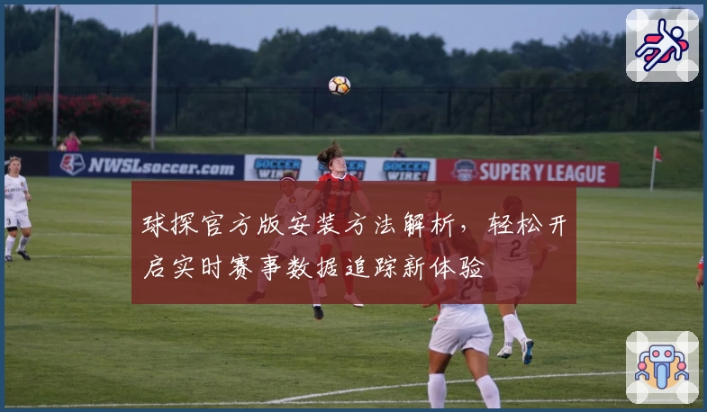 球探官方版安装方法解析，轻松开启实时赛事数据追踪新体验