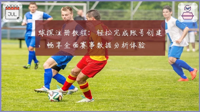 球探注册教程:轻松完成账号创建,畅享全面赛事数据分析体验