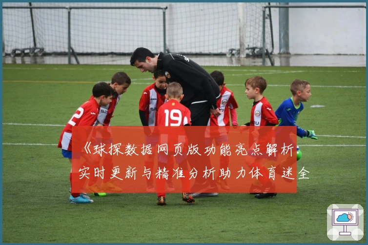 《球探数据网页版功能亮点解析:实时更新与精准分析助力体育迷全面掌握赛况》