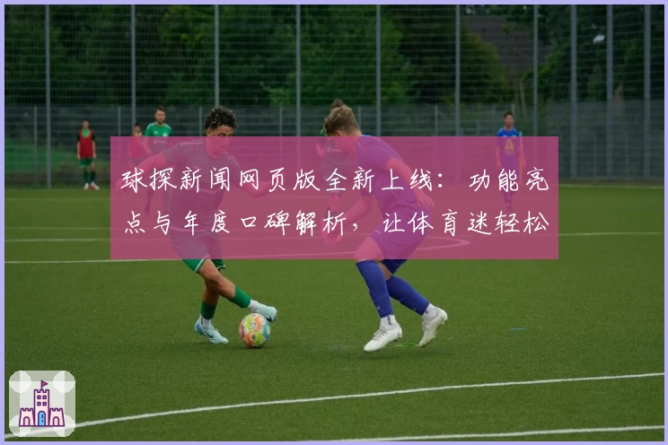 球探新闻网页版全新上线：功能亮点与年度口碑解析，让体育迷轻松掌握赛场动态