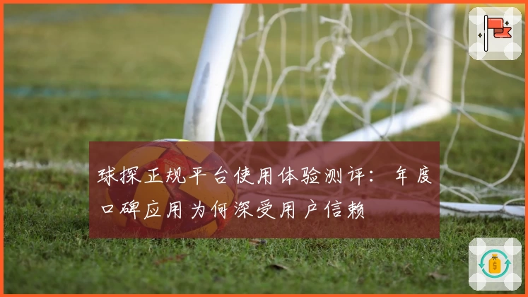 球探正规平台使用体验测评：年度口碑应用为何深受用户信赖