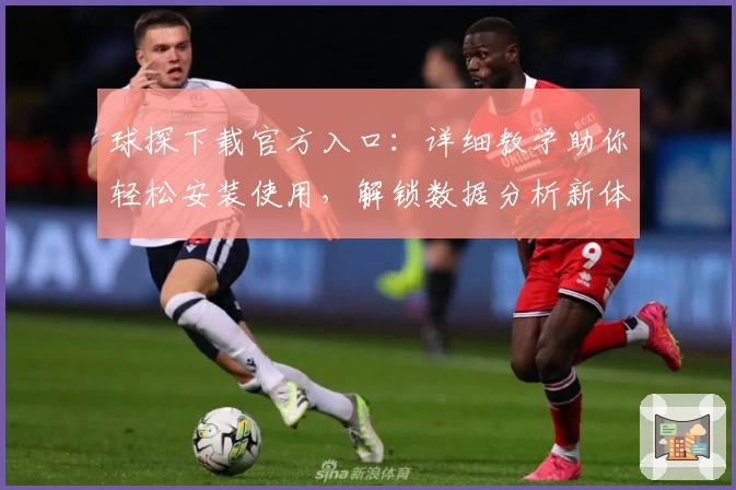 球探下载官方入口：详细教学助你轻松安装使用，解锁数据分析新体验