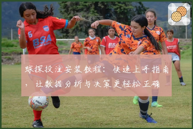 球探投注安装教程：快速上手指南，让数据分析与决策更轻松正确