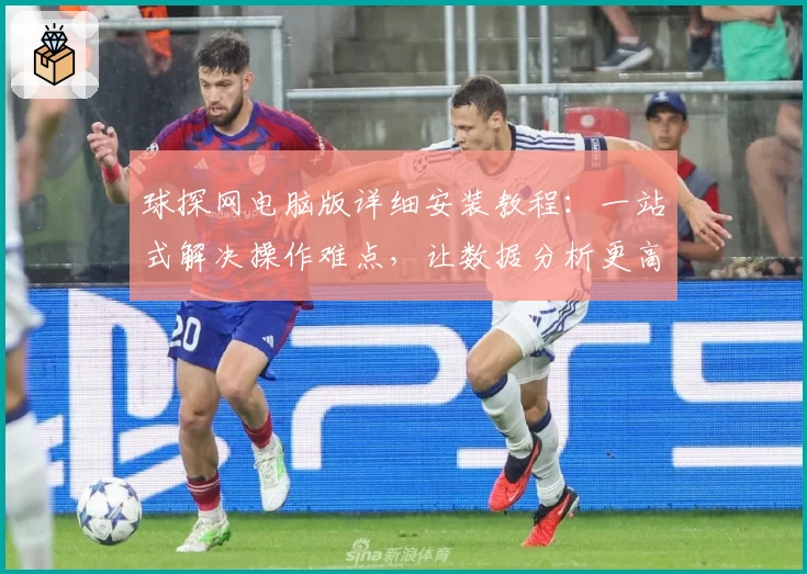 球探网电脑版详细安装教程：一站式解决操作难点，让数据分析更高效