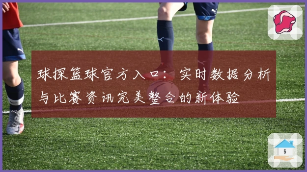 球探篮球官方入口：实时数据分析与比赛资讯完美整合的新体验