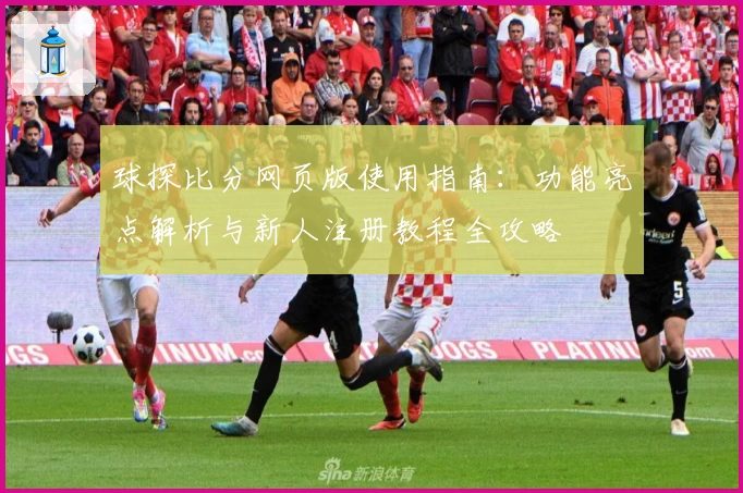 球探比分网页版使用指南：功能亮点解析与新人注册教程全攻略