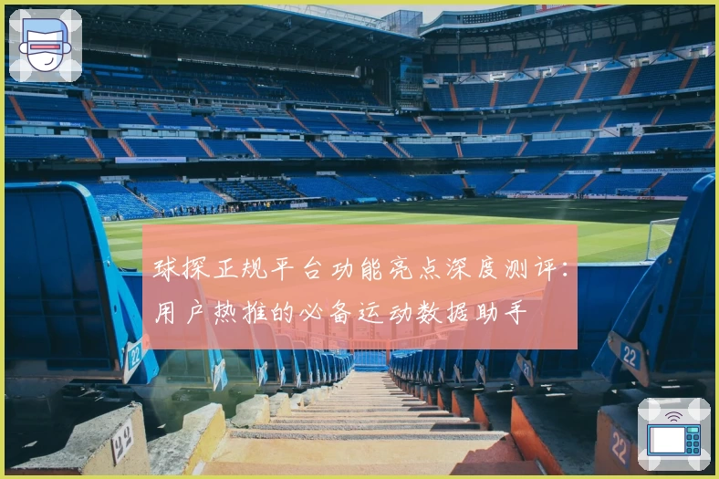 球探正规平台功能亮点深度测评：用户热推的必备运动数据助手