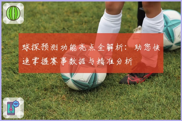 球探预测功能亮点全解析：助您快速掌握赛事数据与精准分析