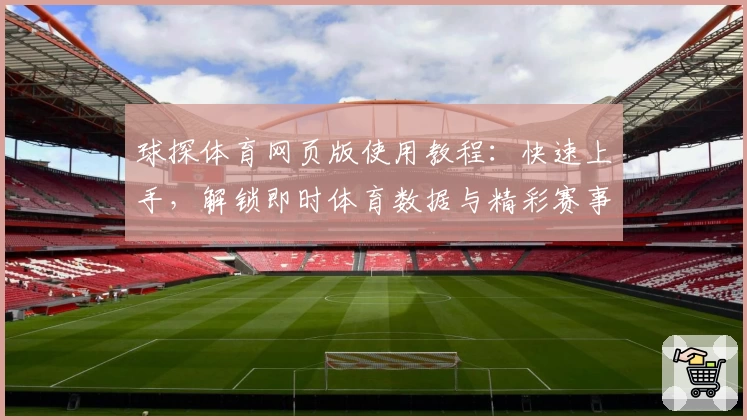 球探体育网页版使用教程：快速上手，解锁即时体育数据与精彩赛事分析
