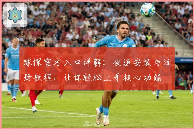 球探官方入口详解：快速安装与注册教程，让你轻松上手核心功能