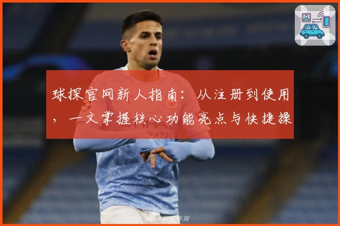 球探官网新人指南:从注册到使用,一文掌握核心功能亮点与快捷操作技巧
