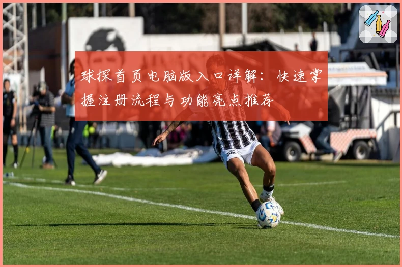 球探首页电脑版入口详解:快速掌握注册流程与功能亮点推荐