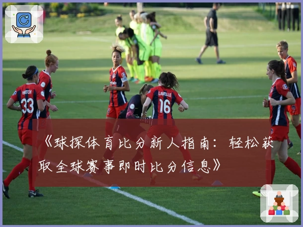 《球探体育比分新人指南：轻松获取全球赛事即时比分信息》