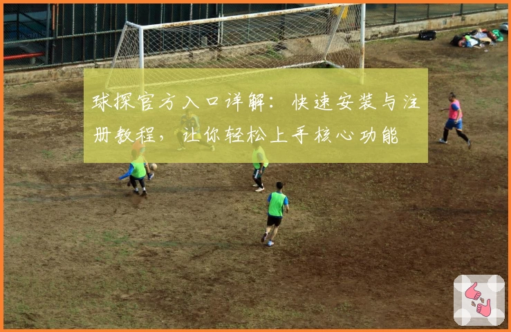 球探官方入口详解：快速安装与注册教程，让你轻松上手核心功能