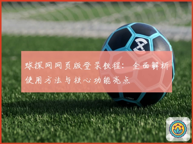 球探网网页版登录教程：全面解析使用方法与核心功能亮点