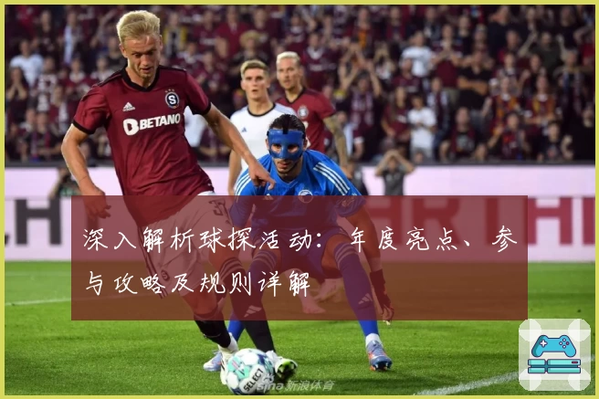 深入解析球探活动：年度亮点、参与攻略及规则详解