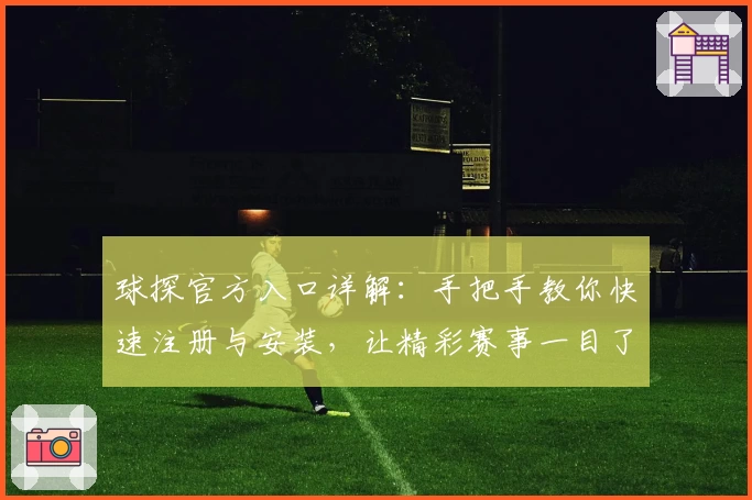 球探官方入口详解：手把手教你快速注册与安装，让精彩赛事一目了然