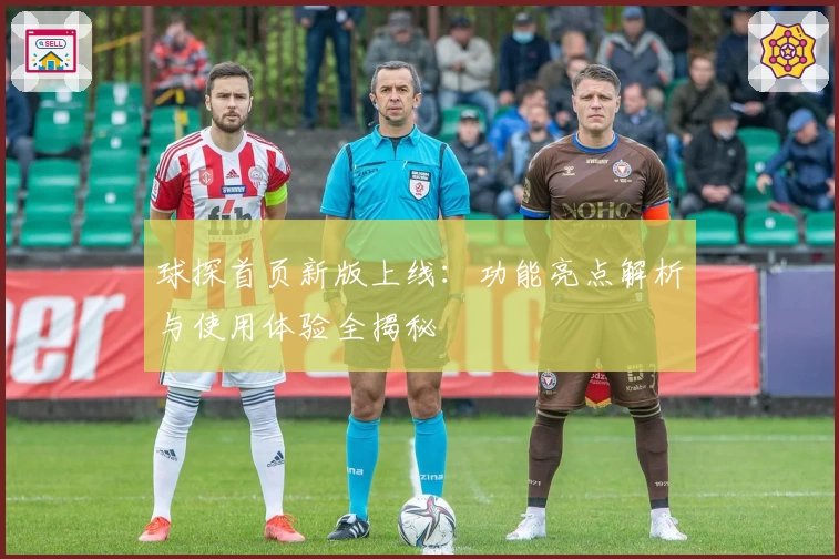 球探首页新版上线：功能亮点解析与使用体验全揭秘