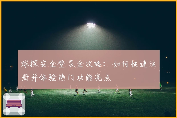 球探安全登录全攻略：如何快速注册并体验热门功能亮点