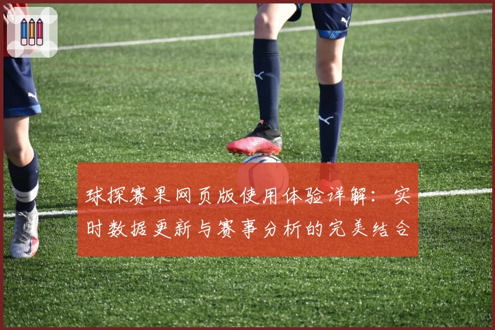 球探赛果网页版使用体验详解：实时数据更新与赛事分析的完美结合