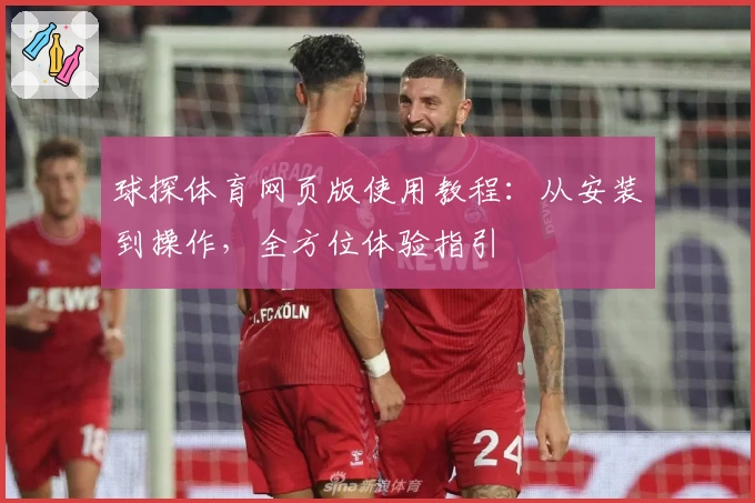 球探体育网页版使用教程：从安装到操作，全方位体验指引