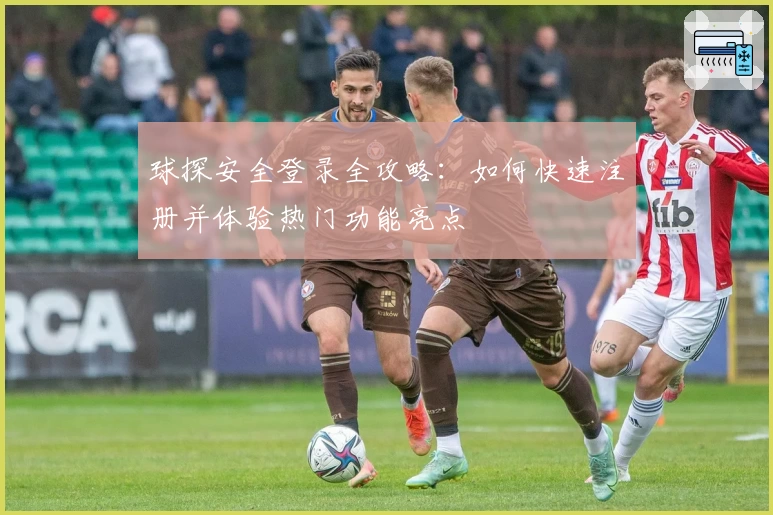 球探安全登录全攻略：如何快速注册并体验热门功能亮点