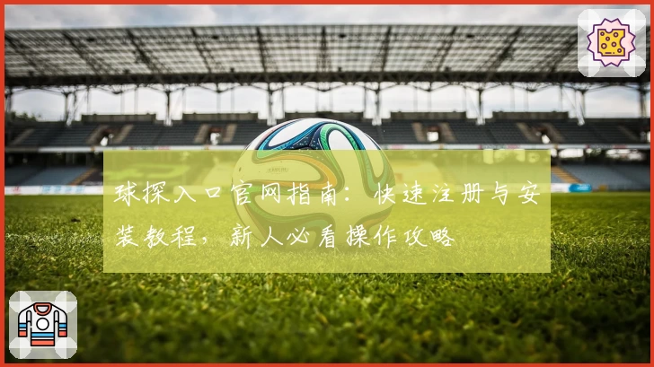 球探入口官网指南：快速注册与安装教程，新人必看操作攻略
