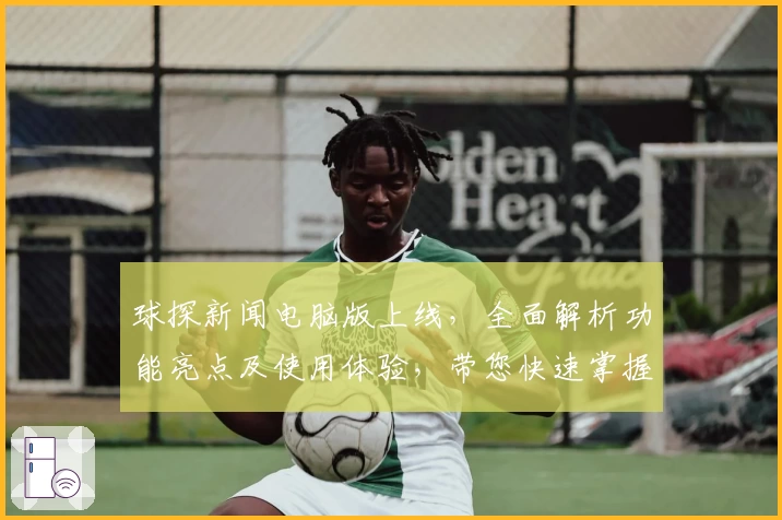 球探新闻电脑版上线，全面解析功能亮点及使用体验，带您快速掌握核心资讯